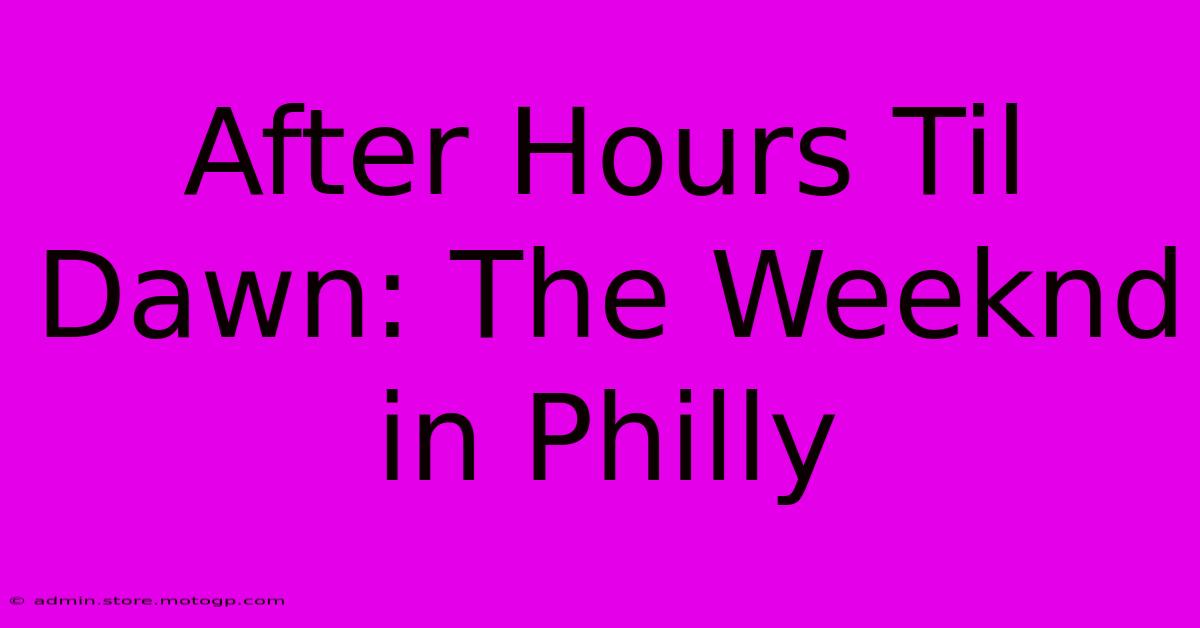 After Hours Til Dawn: The Weeknd In Philly