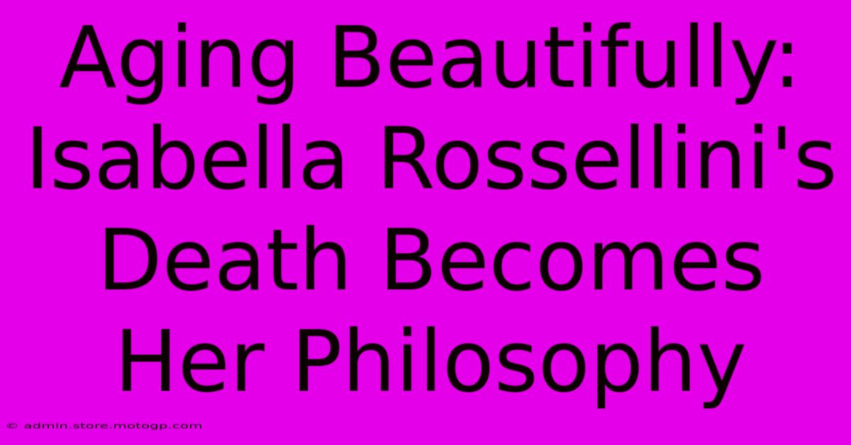 Aging Beautifully:  Isabella Rossellini's Death Becomes Her Philosophy