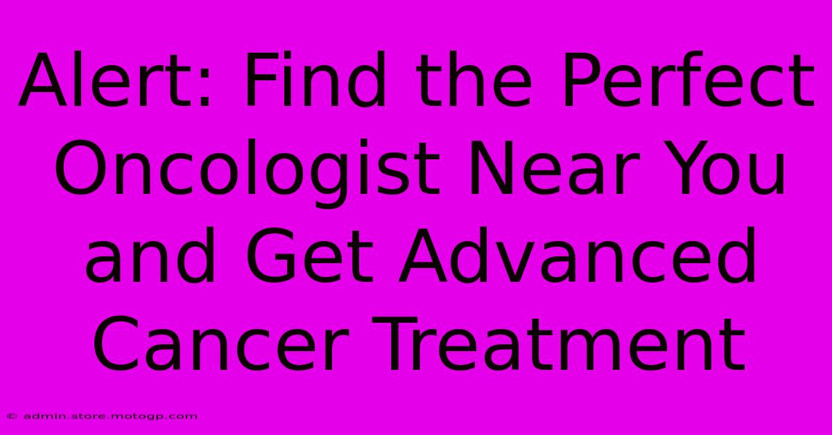 Alert: Find The Perfect Oncologist Near You And Get Advanced Cancer Treatment