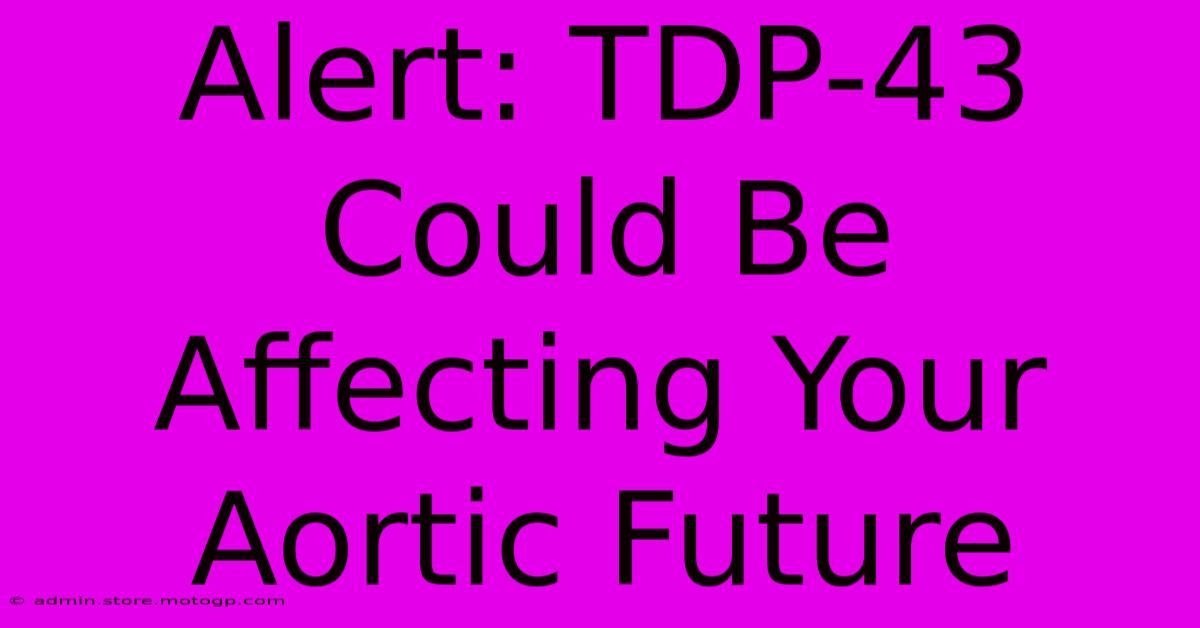 Alert: TDP-43 Could Be Affecting Your Aortic Future