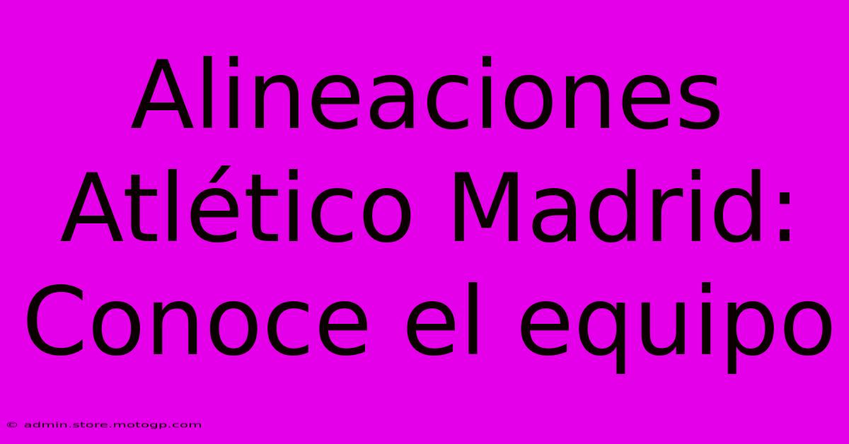 Alineaciones Atlético Madrid: Conoce El Equipo