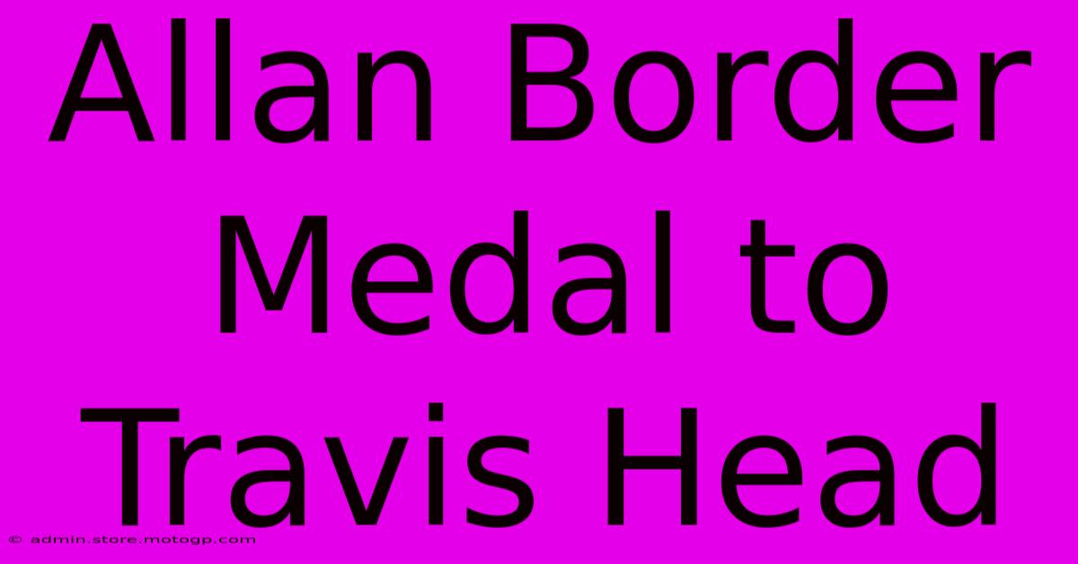 Allan Border Medal To Travis Head