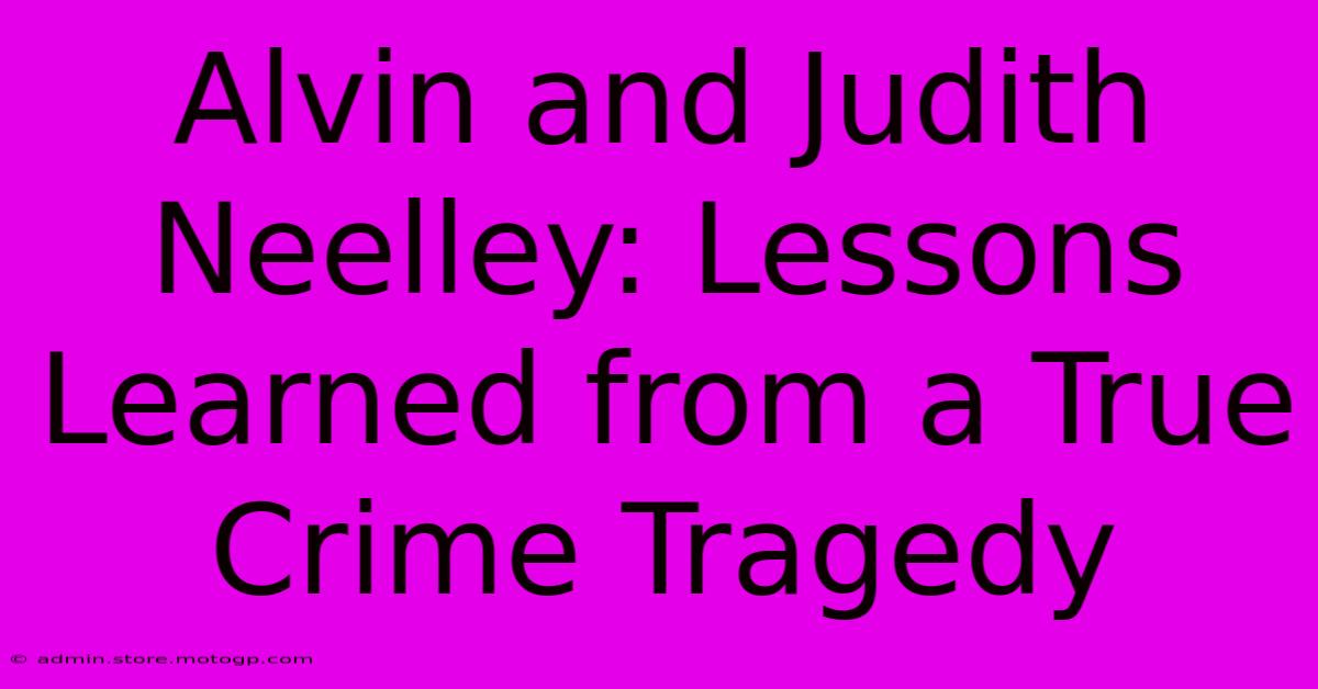 Alvin And Judith Neelley: Lessons Learned From A True Crime Tragedy