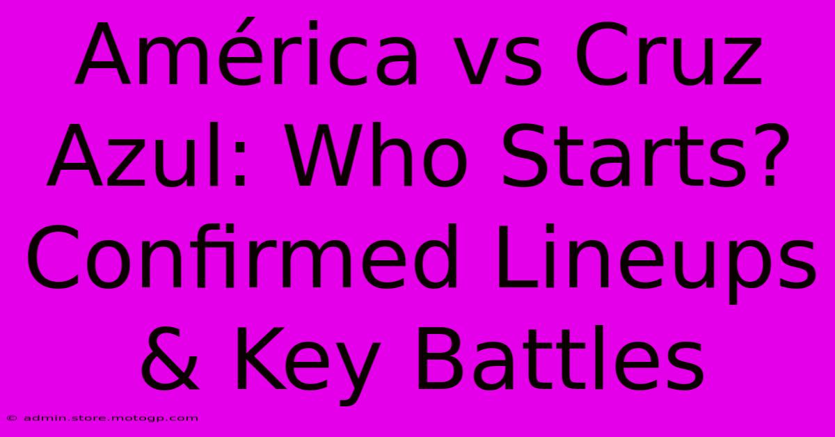 América Vs Cruz Azul: Who Starts? Confirmed Lineups & Key Battles