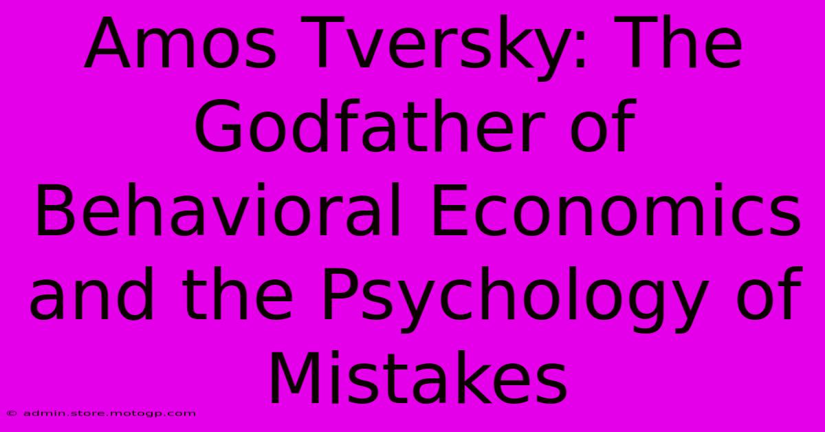 Amos Tversky: The Godfather Of Behavioral Economics And The Psychology Of Mistakes