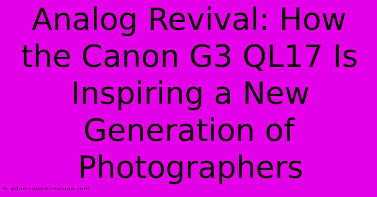 Analog Revival: How The Canon G3 QL17 Is Inspiring A New Generation Of Photographers