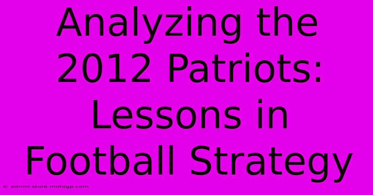 Analyzing The 2012 Patriots: Lessons In Football Strategy