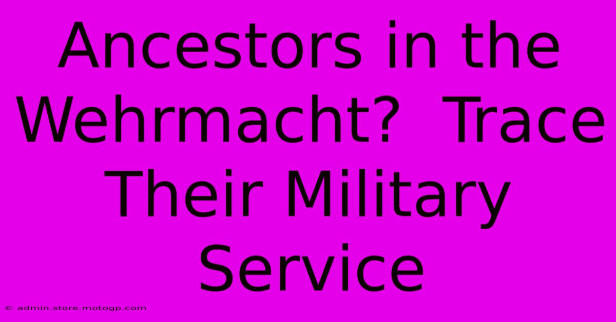 Ancestors In The Wehrmacht?  Trace Their Military Service