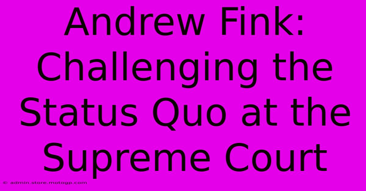 Andrew Fink: Challenging The Status Quo At The Supreme Court