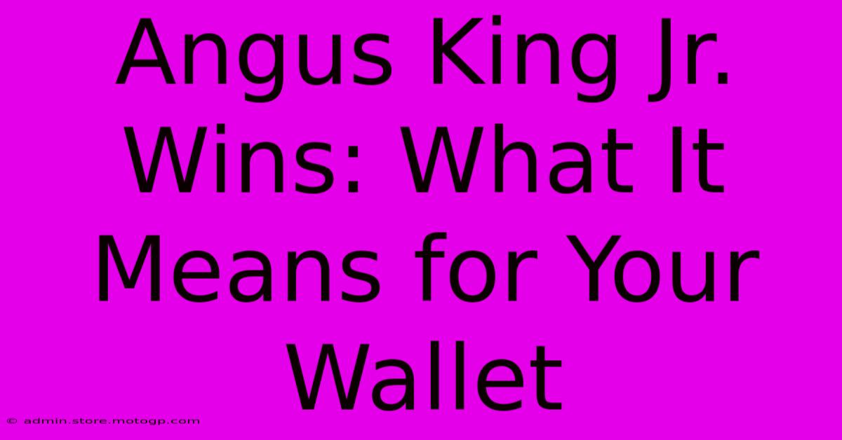 Angus King Jr. Wins: What It Means For Your Wallet