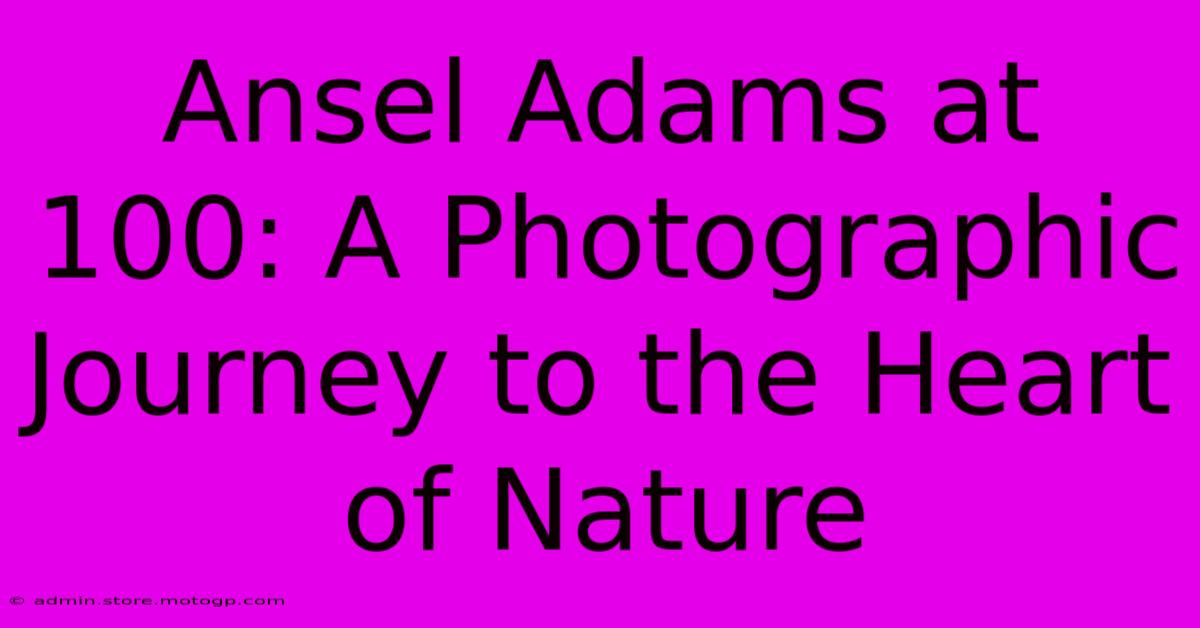 Ansel Adams At 100: A Photographic Journey To The Heart Of Nature