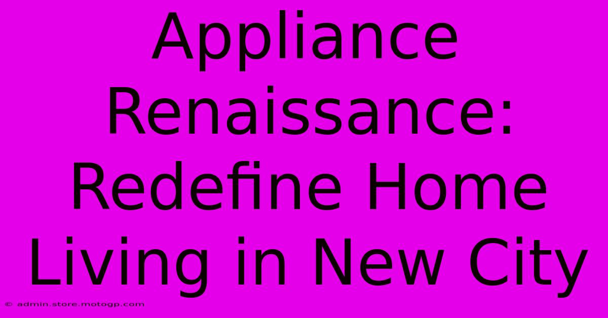 Appliance Renaissance: Redefine Home Living In New City