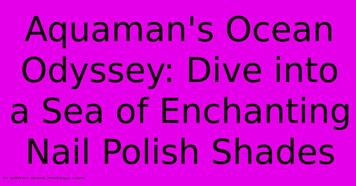 Aquaman's Ocean Odyssey: Dive Into A Sea Of Enchanting Nail Polish Shades