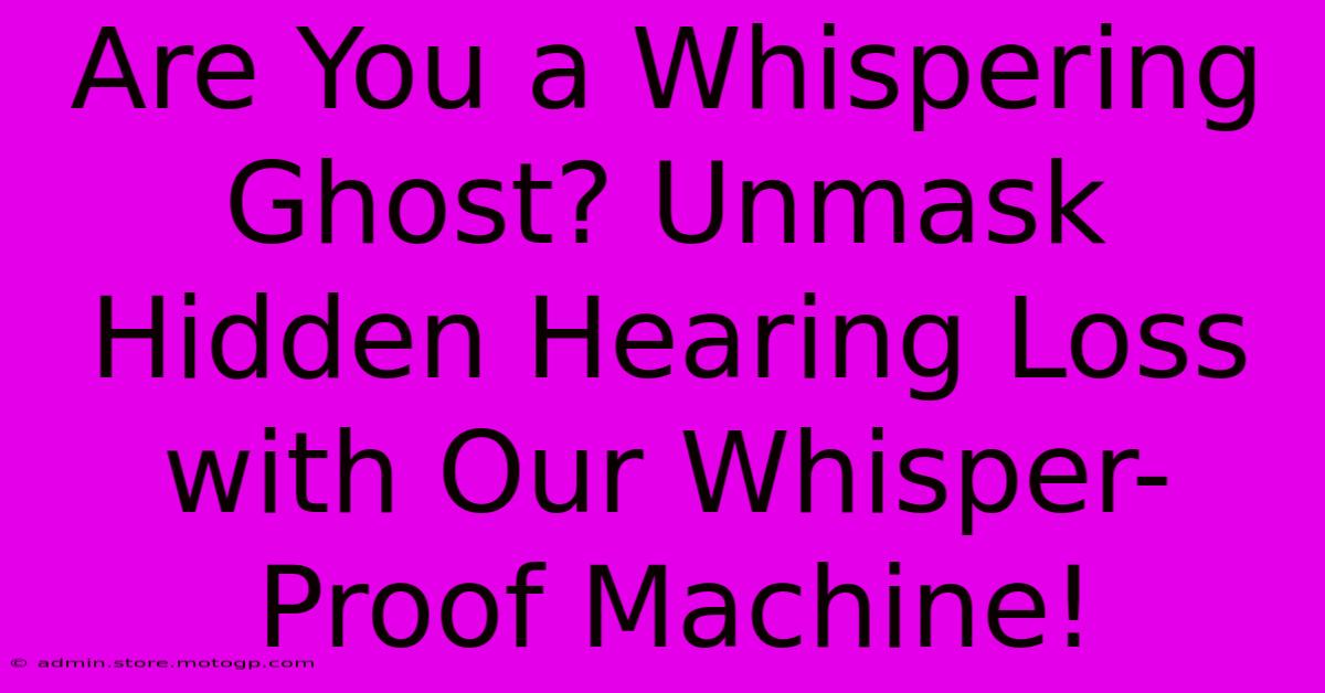 Are You A Whispering Ghost? Unmask Hidden Hearing Loss With Our Whisper-Proof Machine!