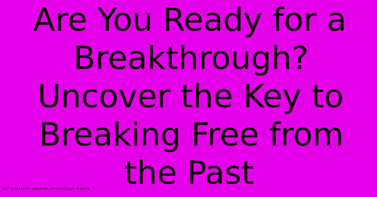 Are You Ready For A Breakthrough? Uncover The Key To Breaking Free From The Past