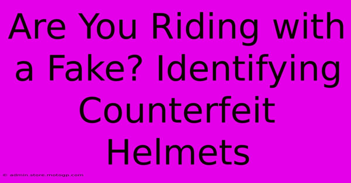 Are You Riding With A Fake? Identifying Counterfeit Helmets