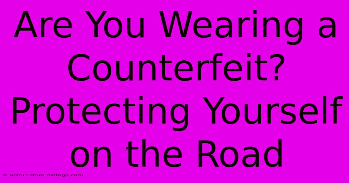 Are You Wearing A Counterfeit? Protecting Yourself On The Road