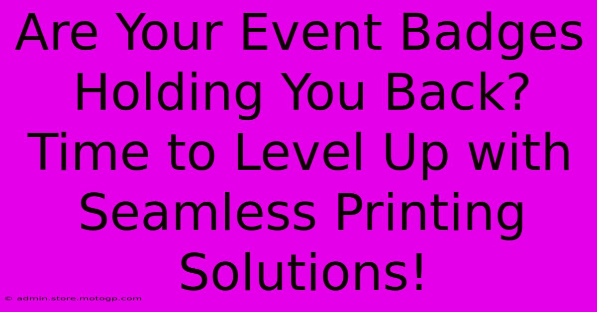 Are Your Event Badges Holding You Back? Time To Level Up With Seamless Printing Solutions!