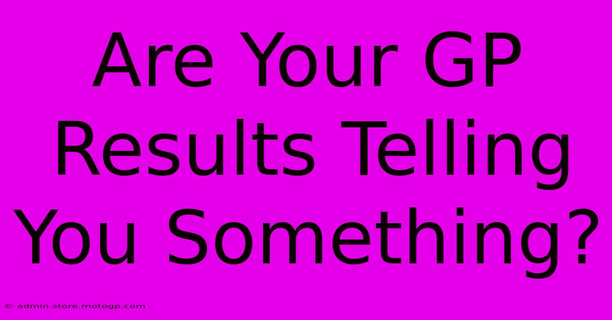 Are Your GP Results Telling You Something?