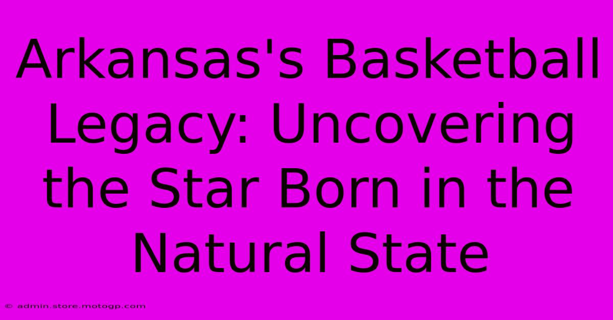 Arkansas's Basketball Legacy: Uncovering The Star Born In The Natural State