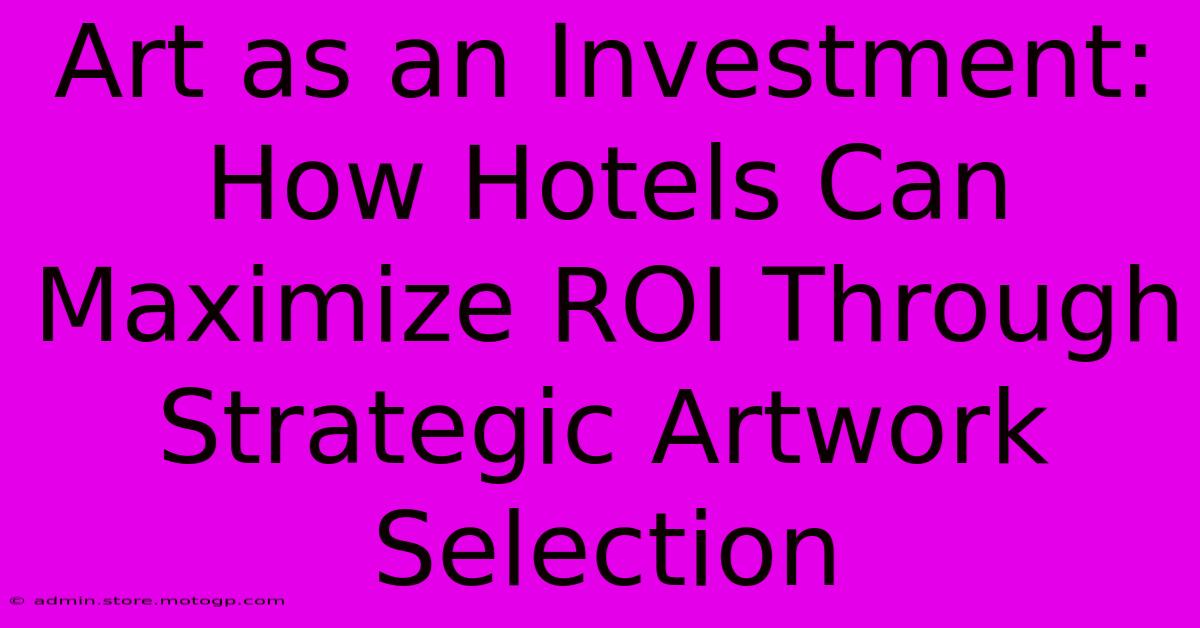 Art As An Investment: How Hotels Can Maximize ROI Through Strategic Artwork Selection