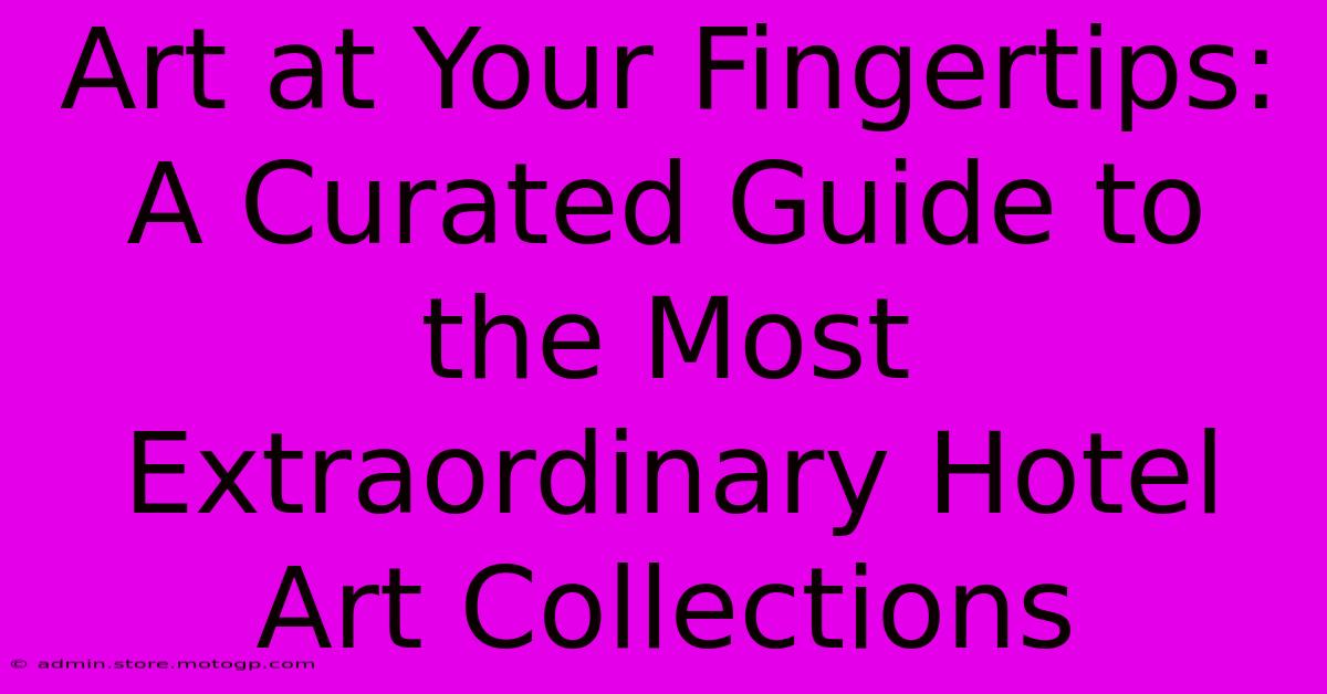 Art At Your Fingertips: A Curated Guide To The Most Extraordinary Hotel Art Collections