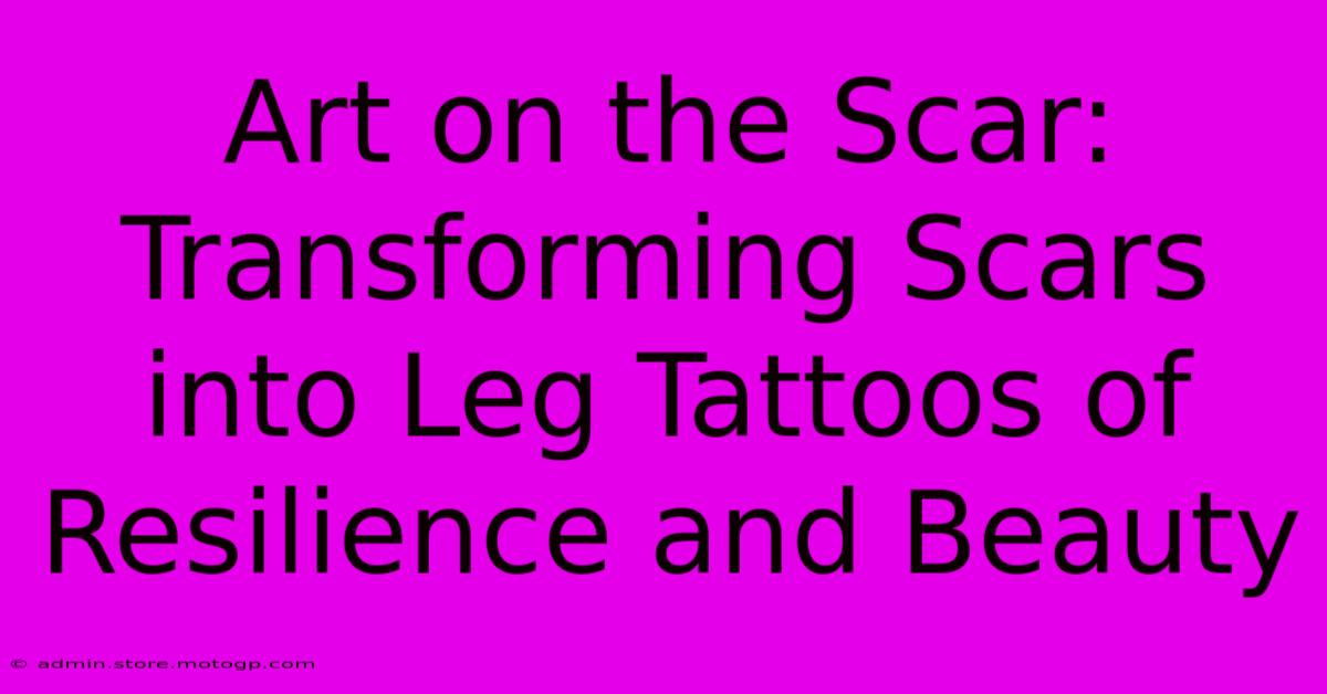 Art On The Scar: Transforming Scars Into Leg Tattoos Of Resilience And Beauty