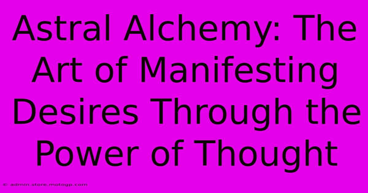 Astral Alchemy: The Art Of Manifesting Desires Through The Power Of Thought