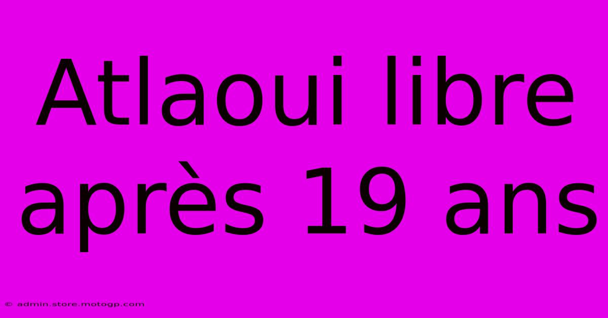 Atlaoui Libre Après 19 Ans