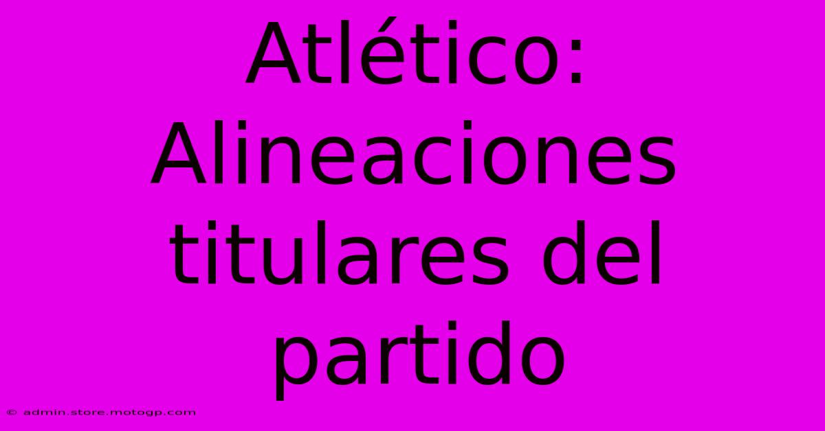 Atlético: Alineaciones Titulares Del Partido