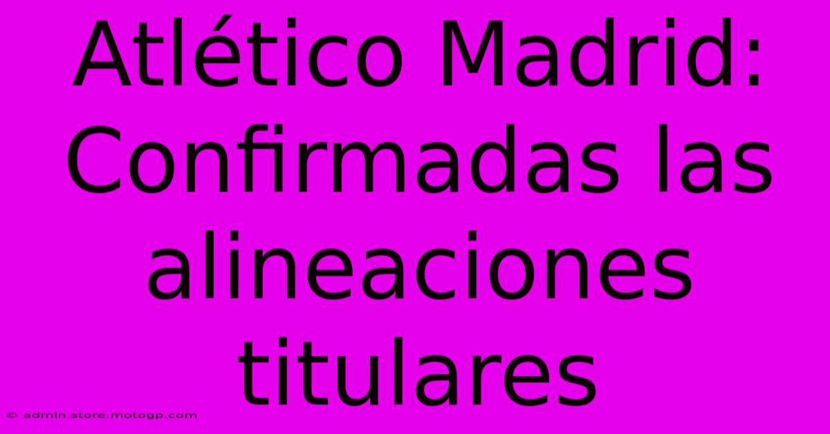 Atlético Madrid: Confirmadas Las Alineaciones Titulares