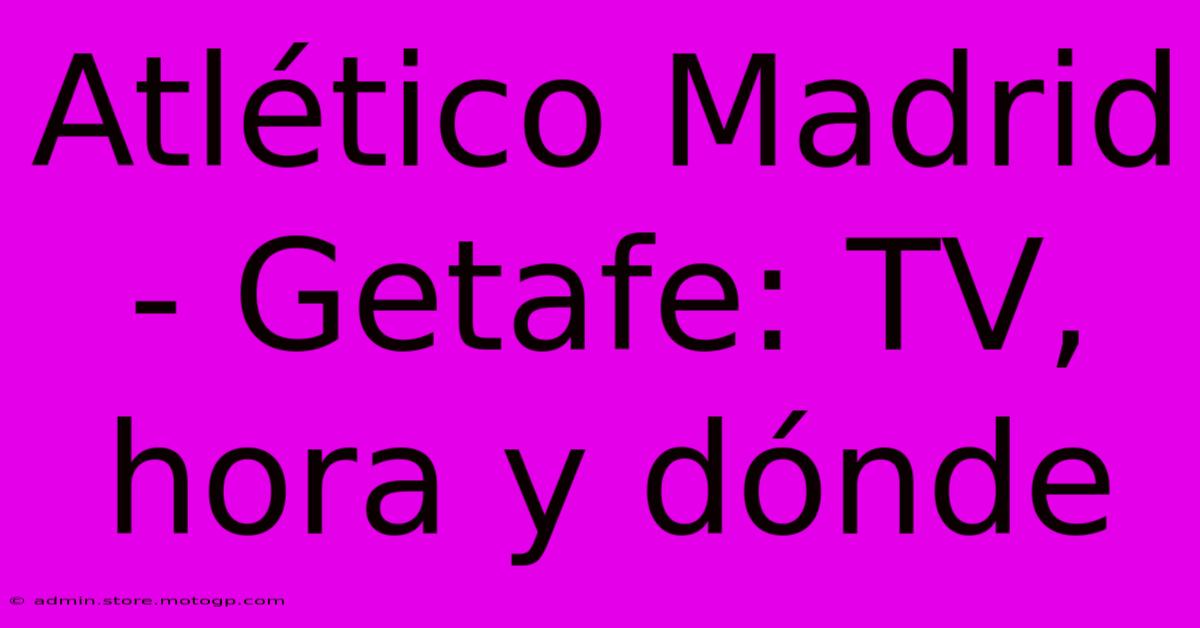 Atlético Madrid - Getafe: TV, Hora Y Dónde