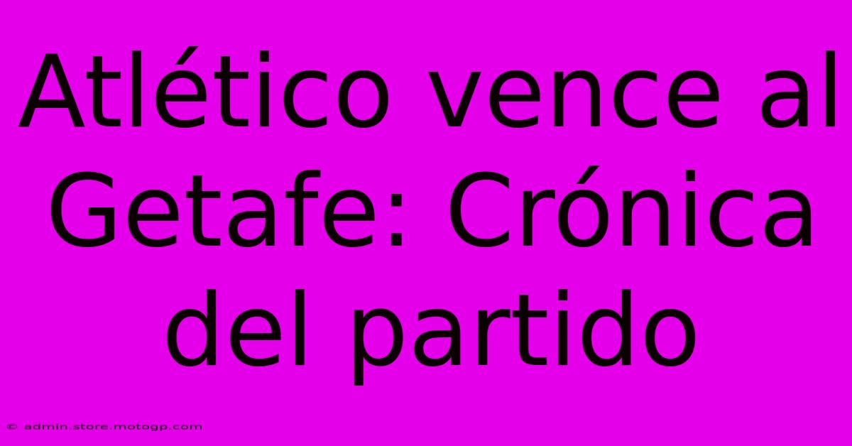 Atlético Vence Al Getafe: Crónica Del Partido