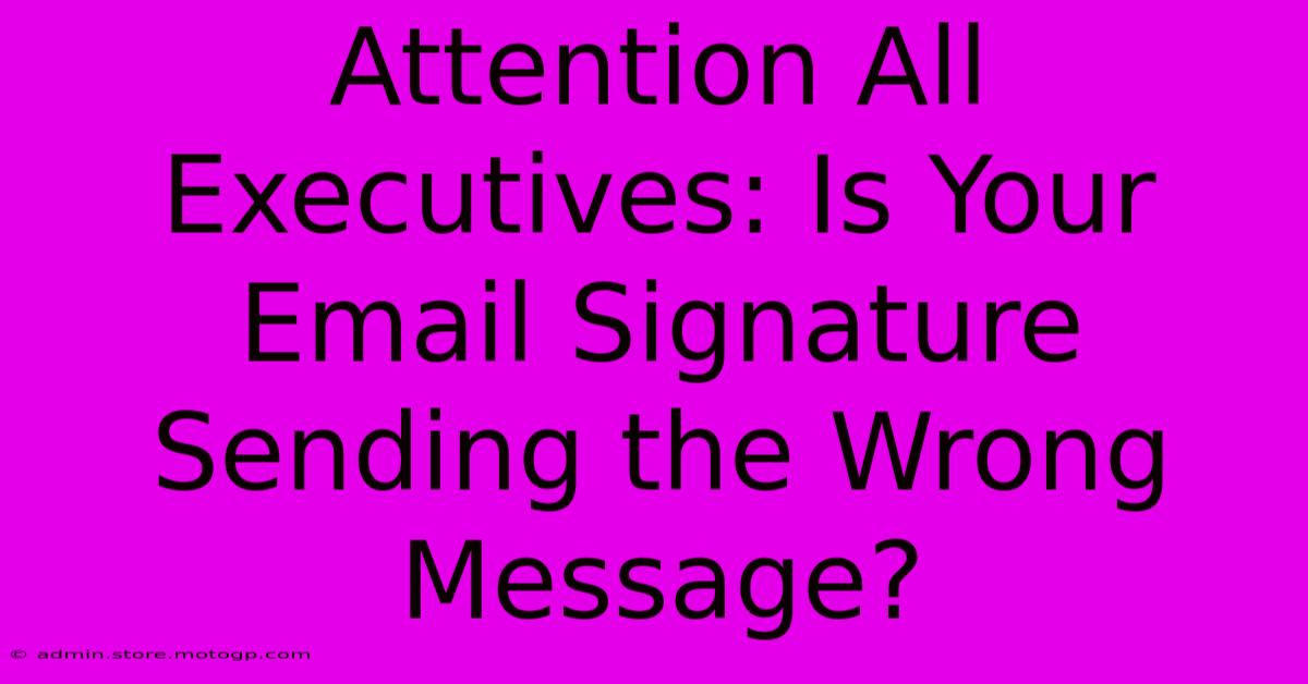 Attention All Executives: Is Your Email Signature Sending The Wrong Message?