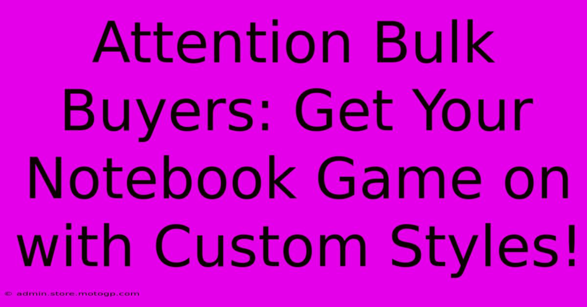 Attention Bulk Buyers: Get Your Notebook Game On With Custom Styles!