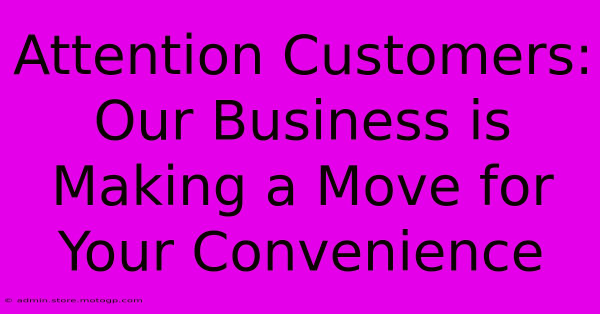 Attention Customers: Our Business Is Making A Move For Your Convenience