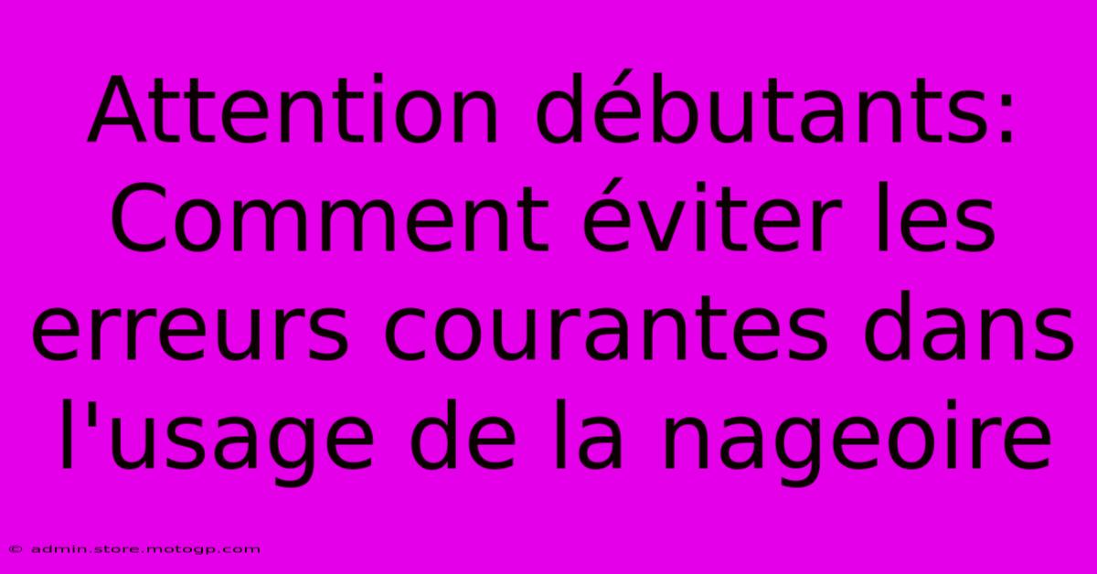 Attention Débutants: Comment Éviter Les Erreurs Courantes Dans L'usage De La Nageoire