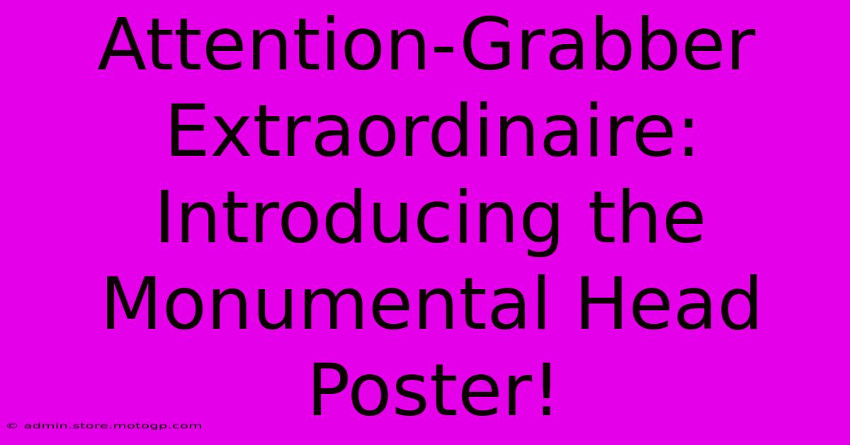 Attention-Grabber Extraordinaire: Introducing The Monumental Head Poster!