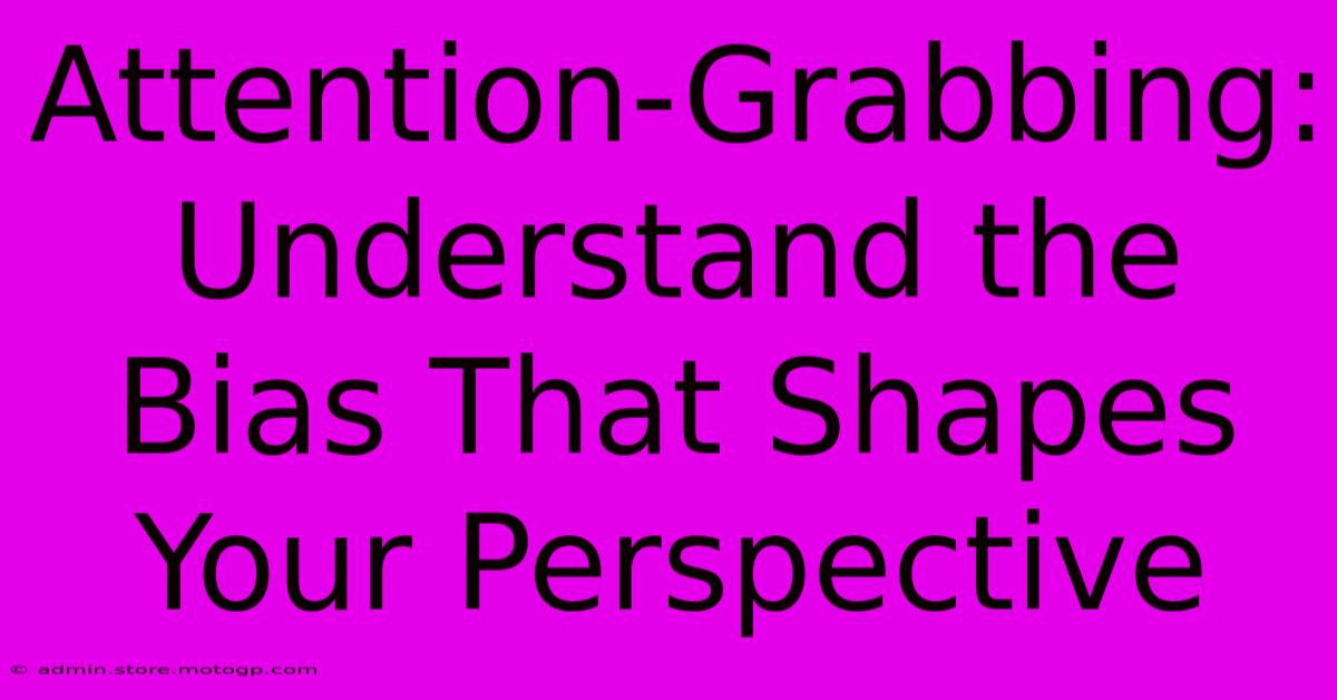 Attention-Grabbing: Understand The Bias That Shapes Your Perspective