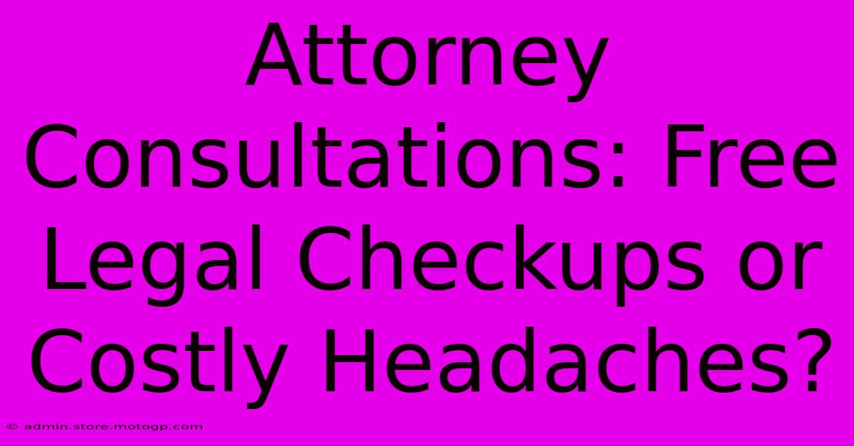 Attorney Consultations: Free Legal Checkups Or Costly Headaches?