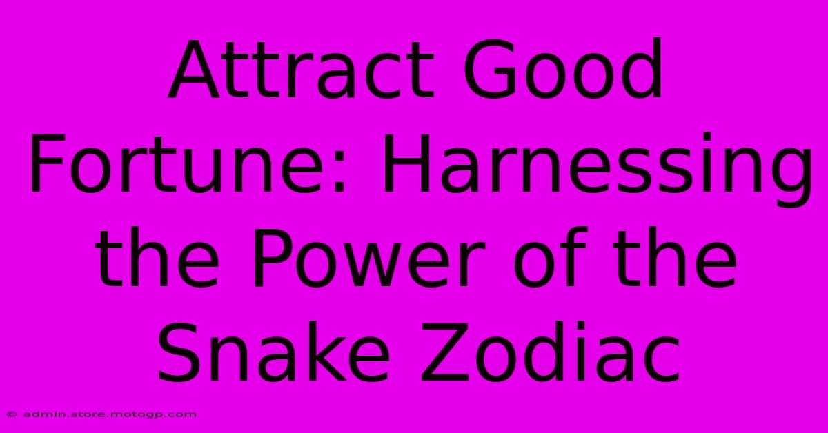 Attract Good Fortune: Harnessing The Power Of The Snake Zodiac