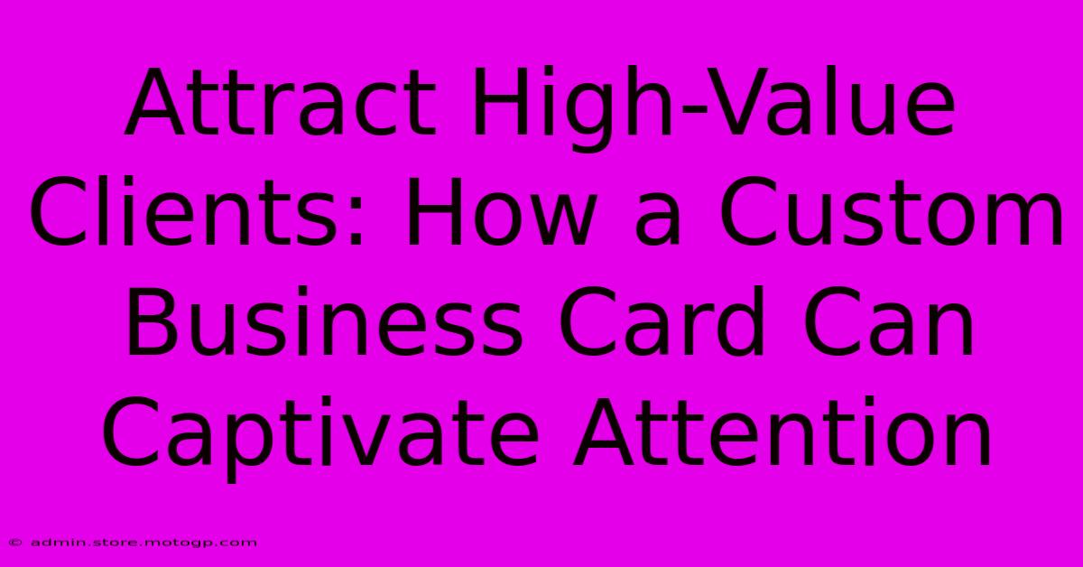 Attract High-Value Clients: How A Custom Business Card Can Captivate Attention