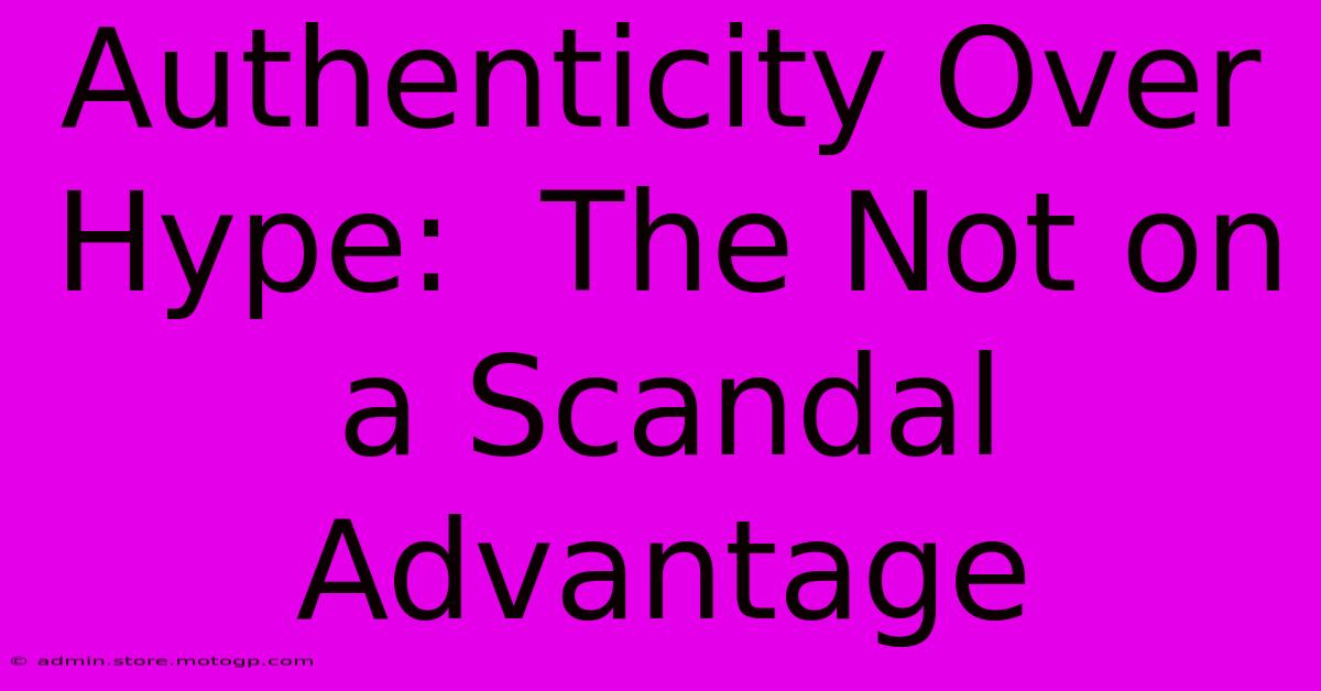 Authenticity Over Hype:  The Not On A Scandal Advantage