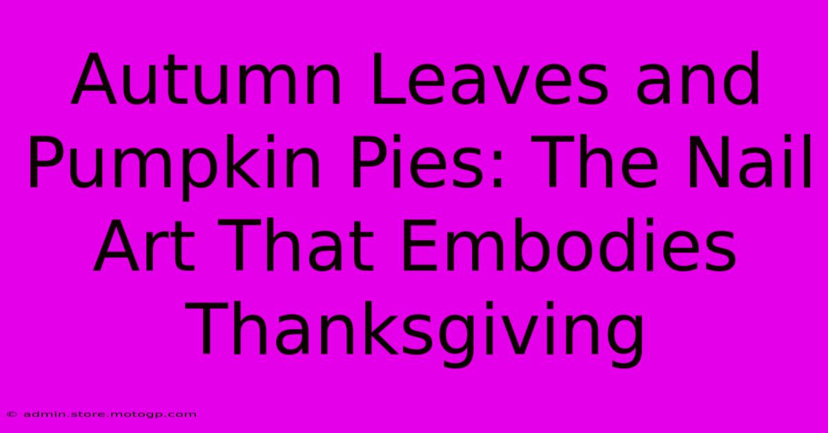 Autumn Leaves And Pumpkin Pies: The Nail Art That Embodies Thanksgiving