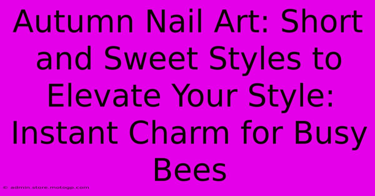 Autumn Nail Art: Short And Sweet Styles To Elevate Your Style: Instant Charm For Busy Bees