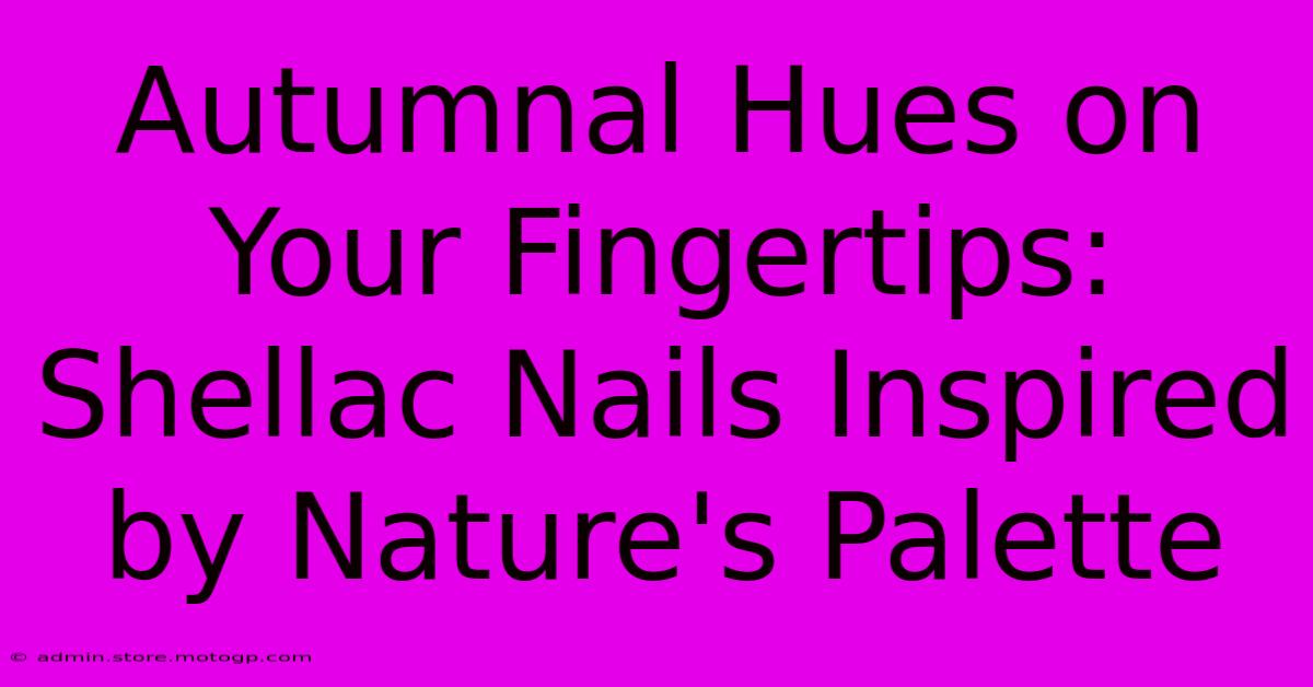 Autumnal Hues On Your Fingertips: Shellac Nails Inspired By Nature's Palette