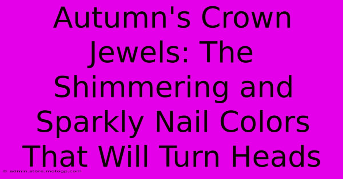 Autumn's Crown Jewels: The Shimmering And Sparkly Nail Colors That Will Turn Heads