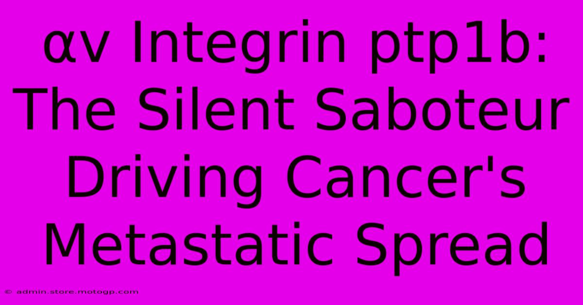 Αv Integrin Ptp1b: The Silent Saboteur Driving Cancer's Metastatic Spread