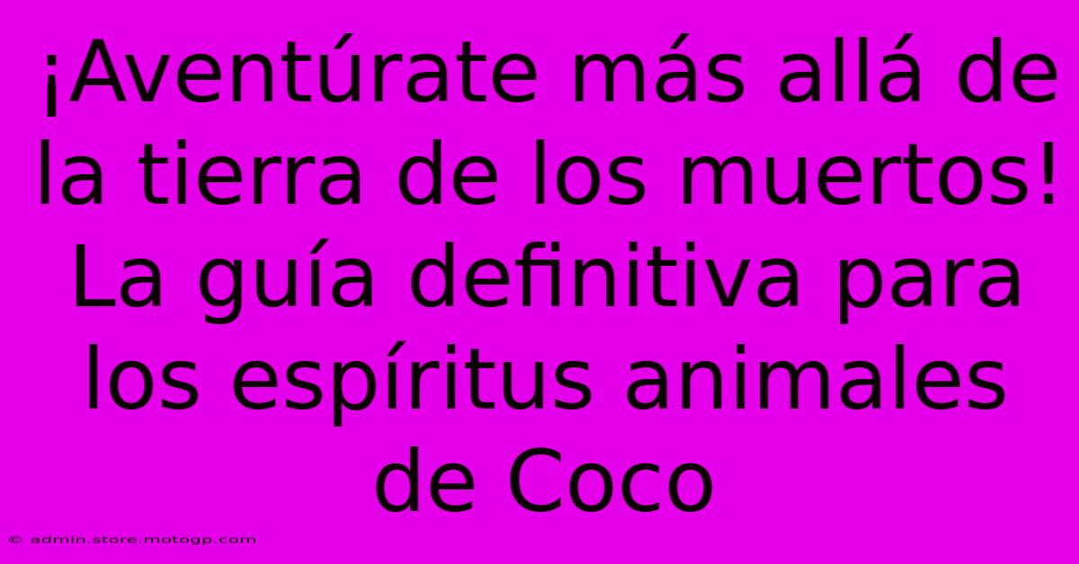 ¡Aventúrate Más Allá De La Tierra De Los Muertos! La Guía Definitiva Para Los Espíritus Animales De Coco