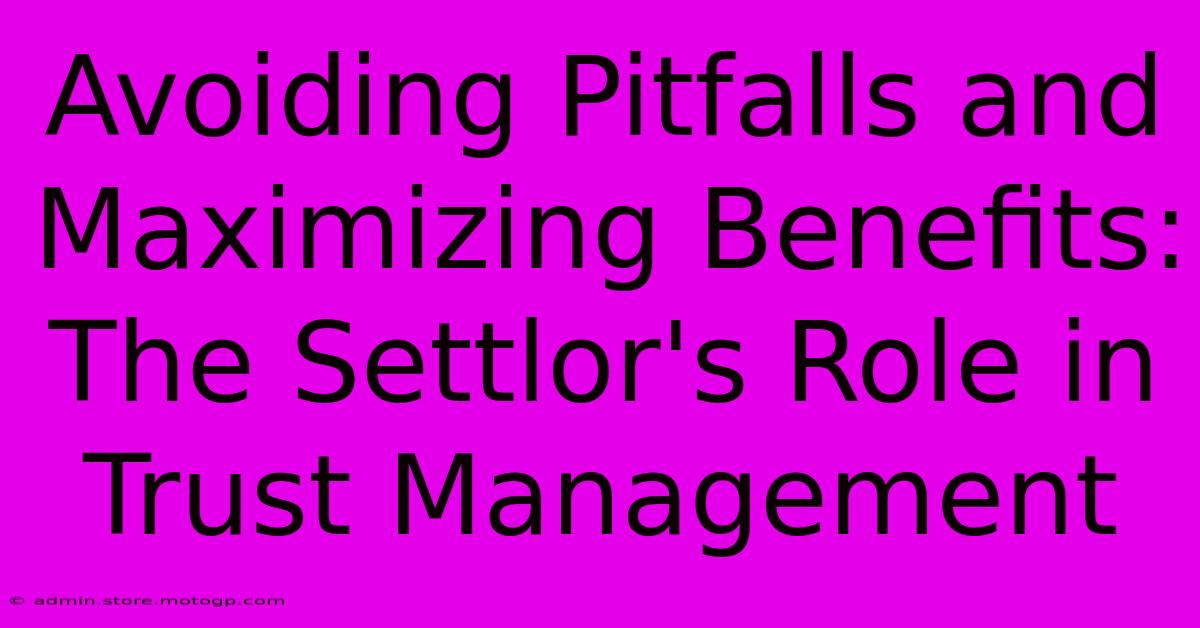 Avoiding Pitfalls And Maximizing Benefits: The Settlor's Role In Trust Management